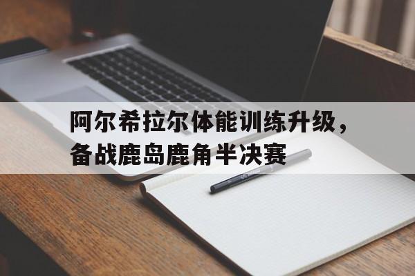 1xBit体育中国官网-阿尔希拉尔体能训练升级，备战鹿岛鹿角半决赛的简单介绍